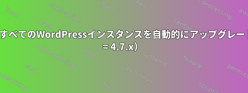 ドキュメントルートの下のすべてのWordPressインスタンスを自動的にアップグレードする最も短い方法（&gt; = 4.7.x）