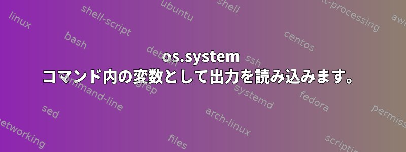 os.system コマンド内の変数として出力を読み込みます。