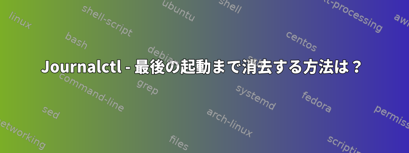 Journalctl - 最後の起動まで消去する方法は？