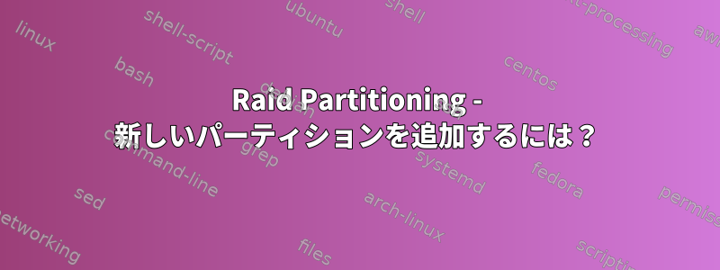 Raid Partitioning - 新しいパーティションを追加するには？