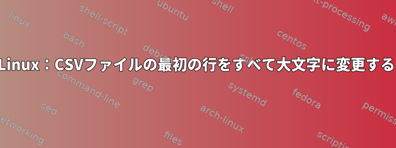 Linux：CSVファイルの最初の行をすべて大文字に変更する