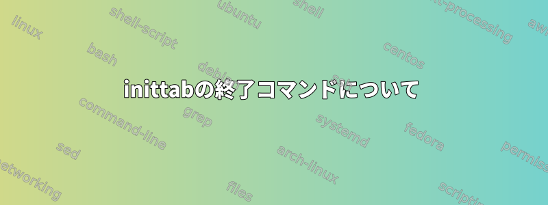 inittabの終了コマンドについて