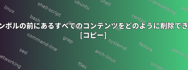 特定のシンボルの前にあるすべてのコンテンツをどのように削除できますか？ [コピー]