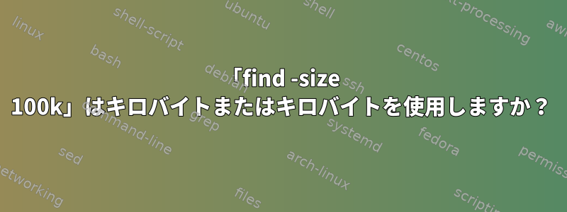 「find -size 100k」はキロバイトまたはキロバイトを使用しますか？