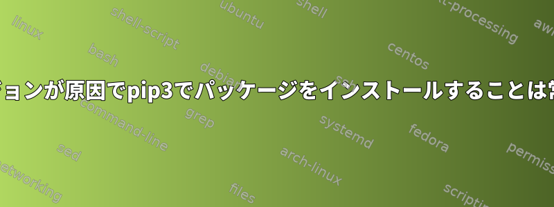 未知のバージョンが原因でpip3でパッケージをインストールすることは常に失敗する