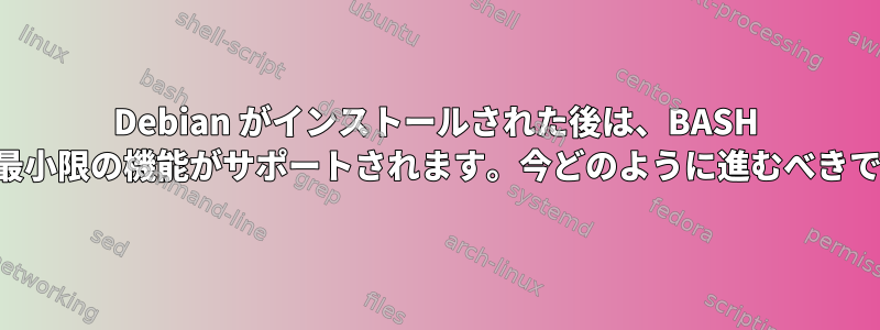 Debian がインストールされた後は、BASH に似た最小限の機能がサポートされます。今どのように進むべきですか？