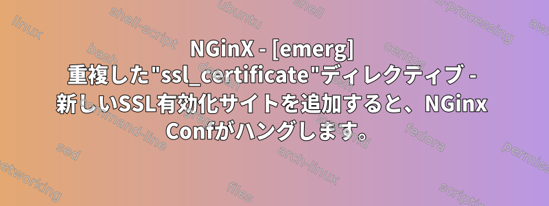 NGinX - [emerg] 重複した"ssl_certificate"ディレクティブ - 新しいSSL有効化サイトを追加すると、NGinx Confがハングします。