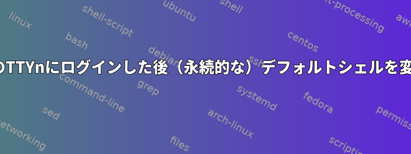 Linuxで特定のTTYnにログインした後（永続的な）デフォルトシェルを変更するには？