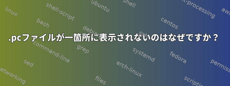 .pcファイルが一箇所に表示されないのはなぜですか？