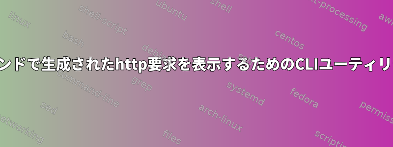 コマンドで生成されたhttp要求を表示するためのCLIユーティリティ