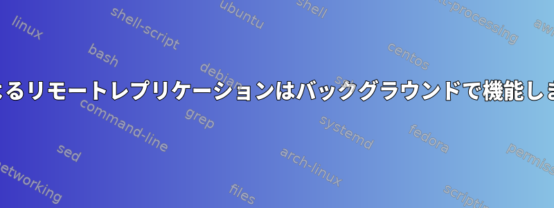 SCPによるリモートレプリケーションはバックグラウンドで機能しません。