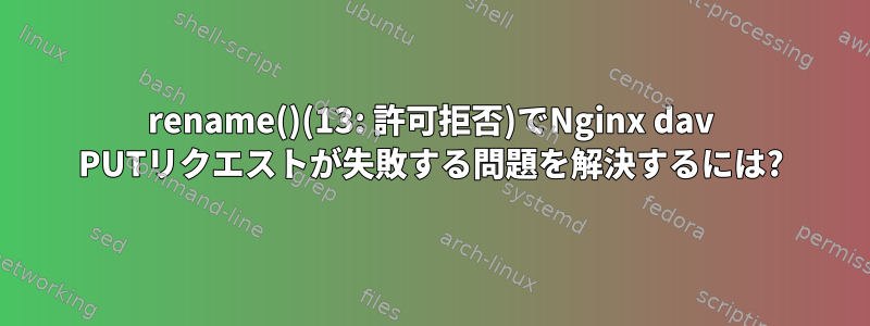 rename()(13: 許可拒否)でNginx dav PUTリクエストが失敗する問題を解決するには?