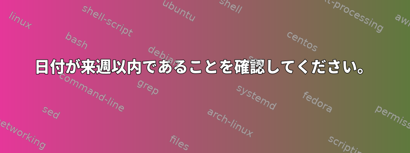 日付が来週以内であることを確認してください。