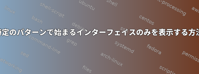 特定のパターンで始まるインターフェイスのみを表示する方法