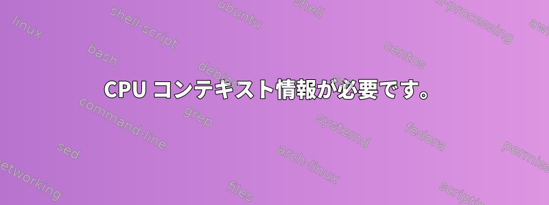 CPU コンテキスト情報が必要です。