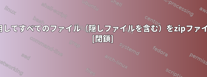 Linuxコマンドを使用してすべてのファイル（隠しファイルを含む）をzipファイルに圧縮するには？ [閉鎖]