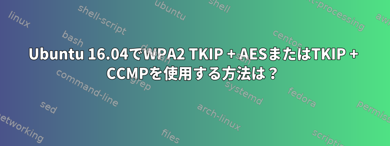 Ubuntu 16.04でWPA2 TKIP + AESまたはTKIP + CCMPを使用する方法は？