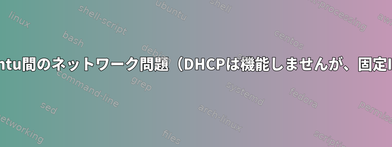 WindowsとUbuntu間のネットワーク問題（DHCPは機能しませんが、固定IPは機能します）