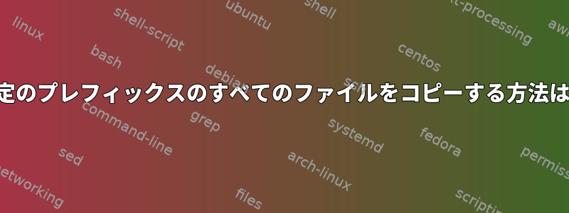 特定のプレフィックスのすべてのファイルをコピーする方法は？