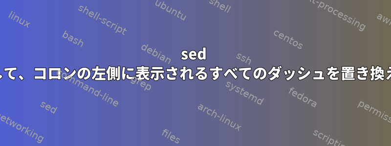 sed を使用して、コロンの左側に表示されるすべてのダッシュを置き換えます。