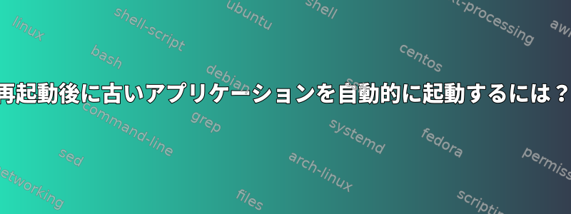 再起動後に古いアプリケーションを自動的に起動するには？