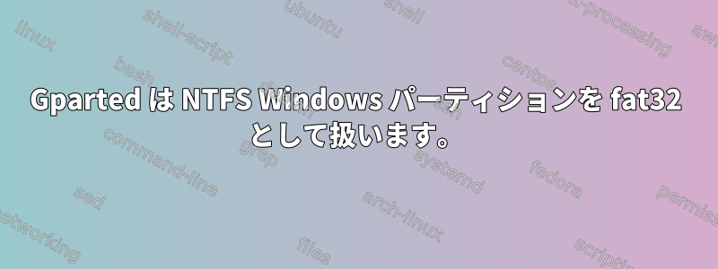 Gparted は NTFS Windows パーティションを fat32 として扱います。