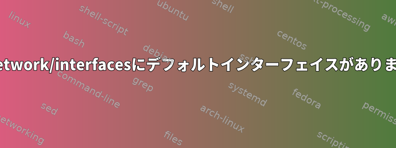 /etc/network/interfacesにデフォルトインターフェイスがありません。
