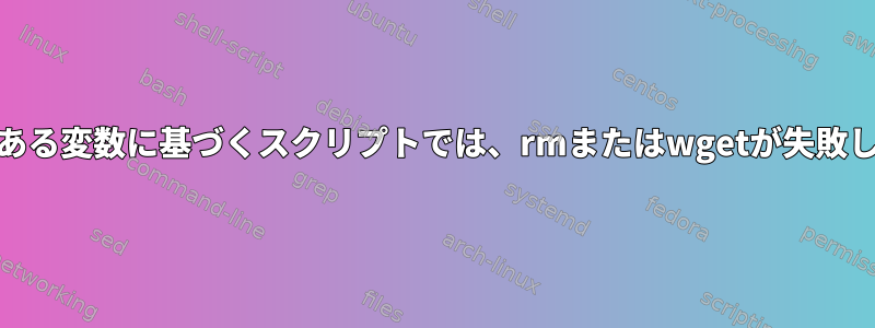 globのある変数に基づくスクリプトでは、rmまたはwgetが失敗します。