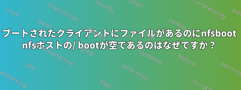 ブートされたクライアントにファイルがあるのにnfsboot nfsホストの/ bootが空であるのはなぜですか？