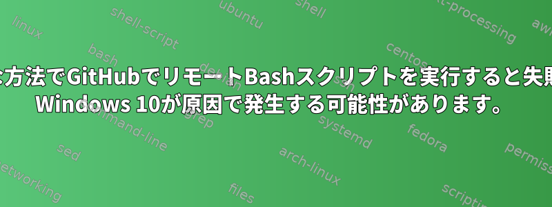 さまざまな方法でGitHubでリモートBashスクリプトを実行すると失敗します。 Windows 10が原因で発生する可能性があります。