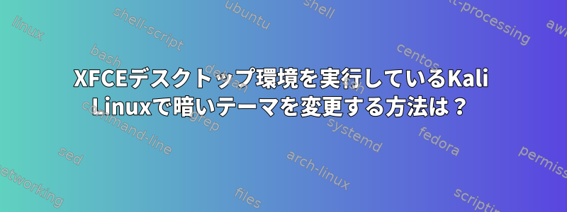 XFCEデスクトップ環境を実行しているKali Linuxで暗いテーマを変更する方法は？