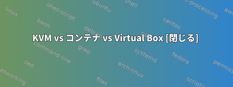 KVM vs コンテナ vs Virtual Box [閉じる]