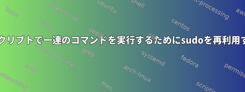 bashスクリプトで一連のコマンドを実行するためにsudoを再利用する方法