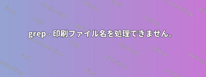 grep - 印刷ファイル名を処理できません。