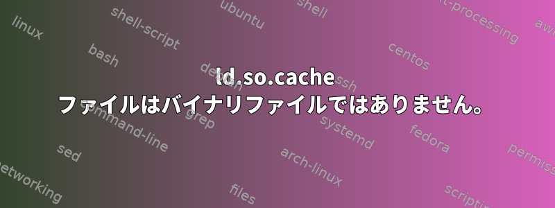 ld.so.cache ファイルはバイナリファイルではありません。