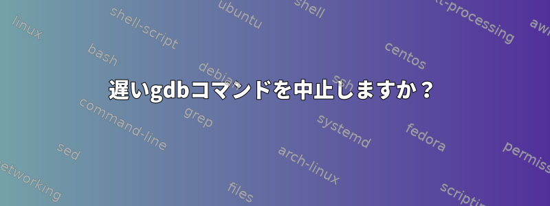 遅いgdbコマンドを中止しますか？