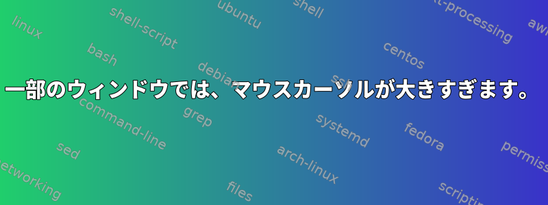 一部のウィンドウでは、マウスカーソルが大きすぎます。