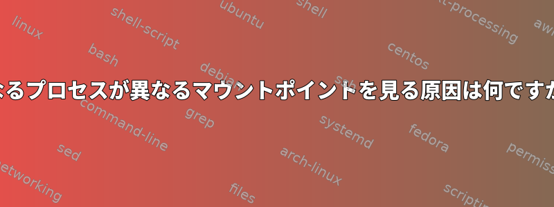 異なるプロセスが異なるマウントポイントを見る原因は何ですか？