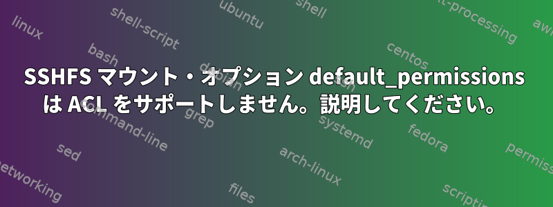 SSHFS マウント・オプション default_permissions は ACL をサポートしません。説明してください。