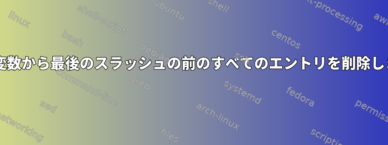 Bash変数から最後のスラッシュの前のすべてのエントリを削除します。