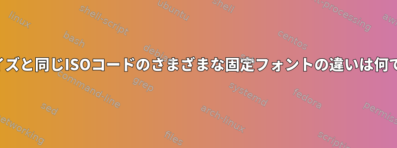 同じサイズと同じISOコードのさまざまな固定フォントの違いは何ですか？