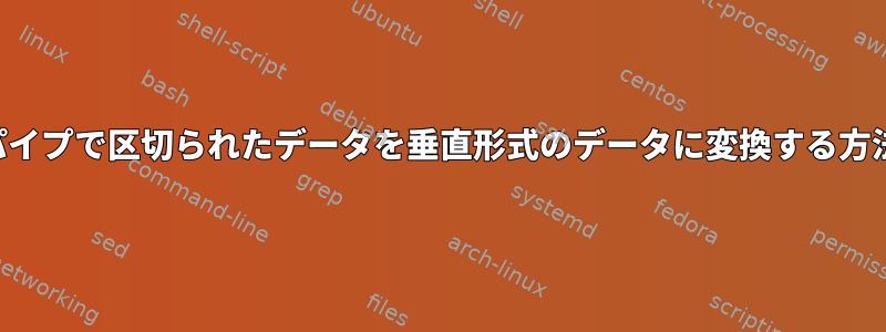 パイプで区切られたデータを垂直形式のデータに変換する方法