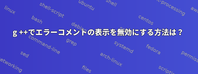 g ++でエラーコメントの表示を無効にする方法は？