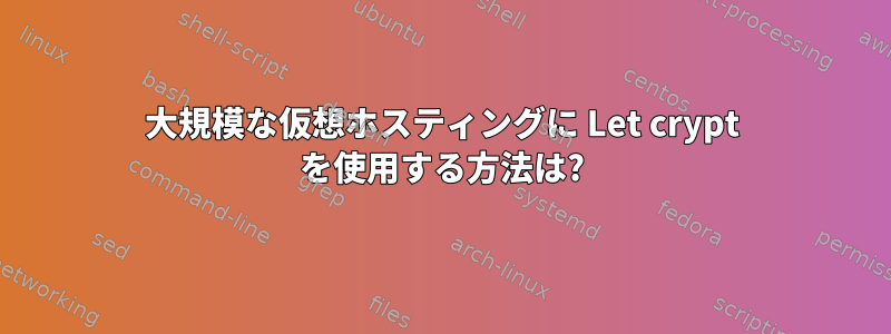 大規模な仮想ホスティングに Let crypt を使用する方法は?