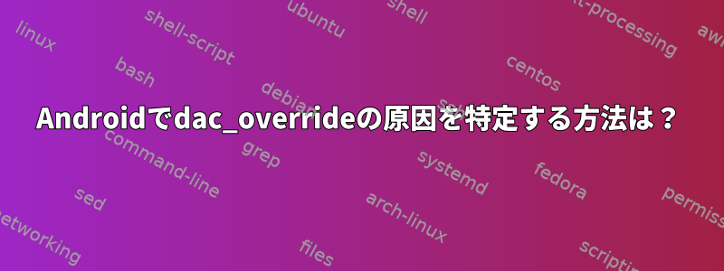 Androidでdac_overrideの原因を特定する方法は？