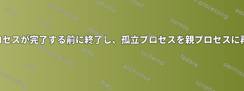 親プロセスが子プロセスを作成し、子プロセスが完了する前に終了し、孤立プロセスを親プロセスに再初期化するにはどうすればよいですか。