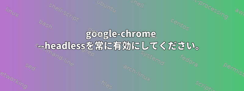 google-chrome --headlessを常に有効にしてください。