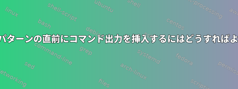 ファイルのパターンの直前にコマンド出力を挿入するにはどうすればよいですか？