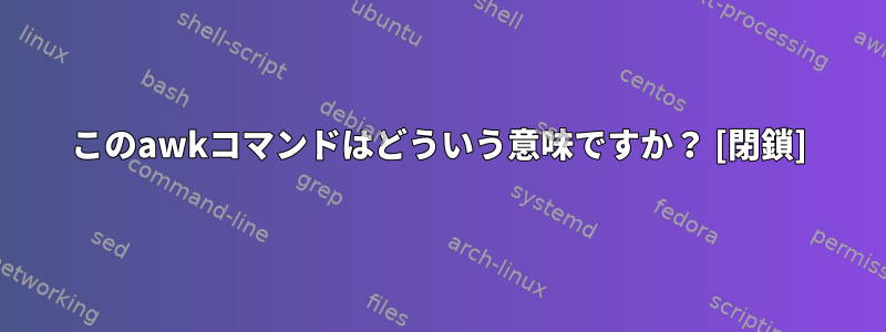 このawkコマンドはどういう意味ですか？ [閉鎖]