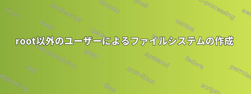 root以外のユーザーによるファイルシステムの作成